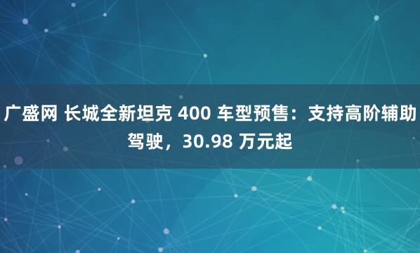 廣盛網 長城全新坦克 400 車型預售：支持高階輔助駕駛，30.98 萬元起
